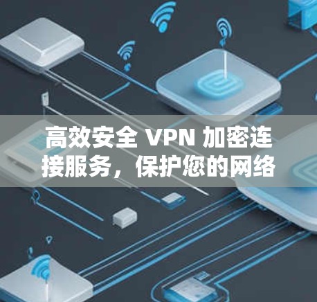 高效安全 VPN 加密连接服务，保护您的网络连接