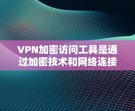 VPN加密访问工具是通过加密技术和网络连接来保护用户在互联网上的访问，确保数据的安全和隐私。以下是对该主题的详细总结