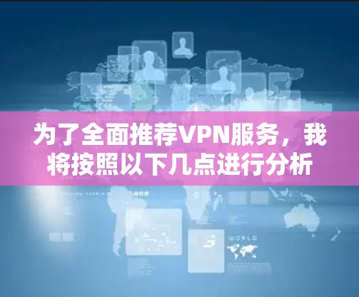 为了全面推荐VPN服务,我将按照以下几点进行分析和总结 为了全面推荐VPN服务,我将按照以下几点进行分析和总结