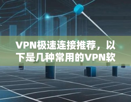 VPN极速连接推荐，以下是几种常用的VPN软件，适合不同需求的用户