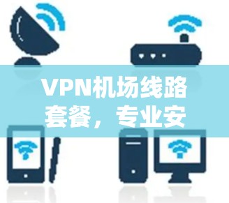 VPN机场线路套餐，专业安全，轻松满足您的出行需求