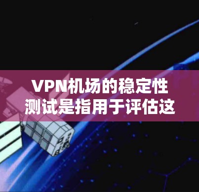 VPN机场的稳定性测试是指用于评估这些机场在使用网络服务时的正常运行情况，确保其网络连接可靠、安全。以下是该测试的详细分析