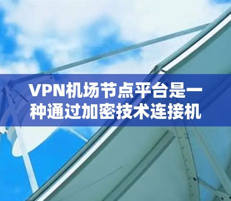 VPN机场节点平台是一种通过加密技术连接机场附近的网络和用户电脑，提供无密码访问互联网的服务。它在减少网络攻击风险的同时，确保了数据的安全性和隐私。以下是关于VPN机场节点平台的详细步骤