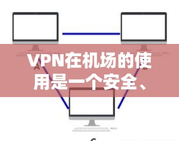 VPN在机场的使用是一个安全、高效的方式，以下是逐步的VPN在机场的订阅和使用教程
