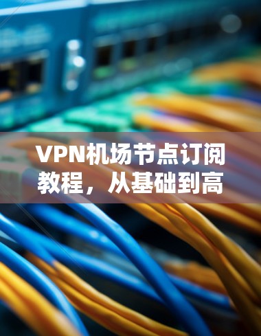 VPN机场节点订阅教程，从基础到高级