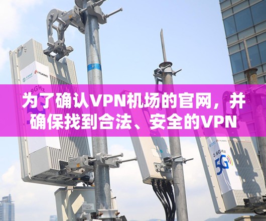 为了确认VPN机场的官网，并确保找到合法、安全的VPN服务，可以按照以下步骤进行