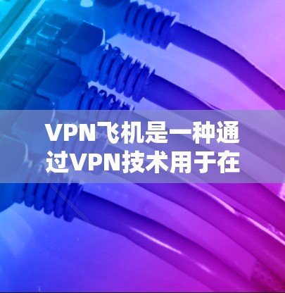 VPN飞机是一种通过VPN技术用于在飞行中加密通信或传输数据的特殊服务。以下是关于VPN飞机的详细步骤和解释