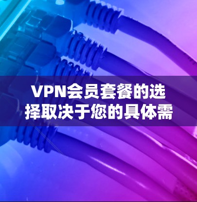 VPN会员套餐的选择取决于您的具体需求和预算。以下是一些常见的选择，帮助您更好地决定