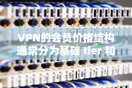 VPN的会员价格结构通常分为基础 tier 和高级 tier，具体费用如下