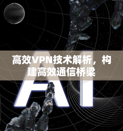 高效VPN技术解析，构建高效通信桥梁