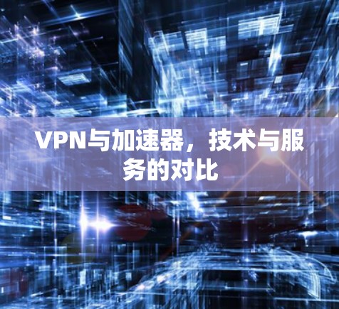 VPN与加速器，技术与服务的对比