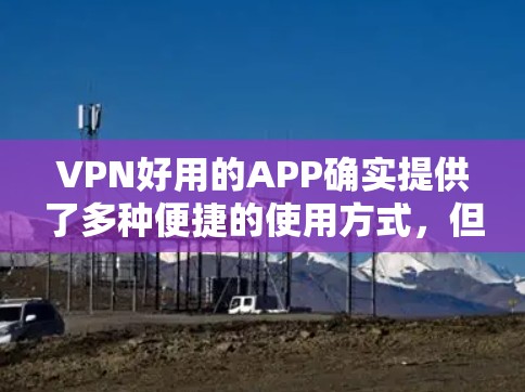 VPN好用的APP确实提供了多种便捷的使用方式，但使用时需要综合考虑成本、配置和安全性。以下是对这些APP的总结