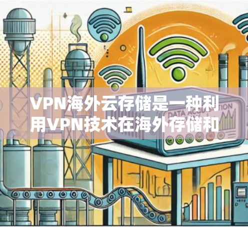 VPN海外云存储是一种利用VPN技术在海外存储和访问数据的解决方案，确保数据安全和隐私。以下是对该主题的详细总结和分析
