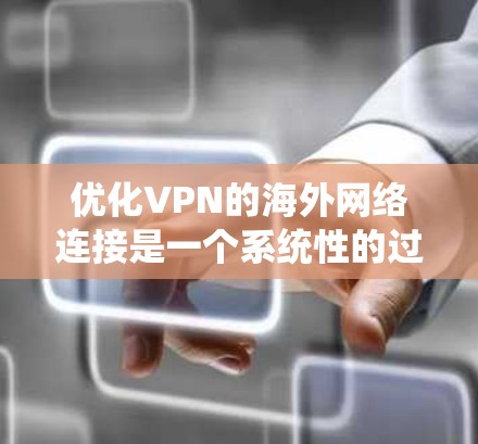 优化VPN的海外网络连接是一个系统性的过程，需要从多个方面进行考虑和管理。以下是逐步优化VPN连接的建议