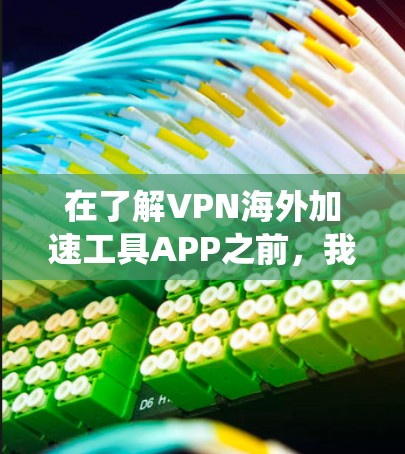 在了解VPN海外加速工具APP之前，我需要明确这些工具的功能、限制以及可能的安全问题。以下是对这些工具的系统性总结