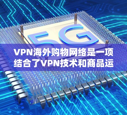 VPN海外购物网络是一项结合了VPN技术和商品运输的创新概念，允许购买外售商品后使用VPN连接到国内的网络平台。以下是对该概念的详细分析