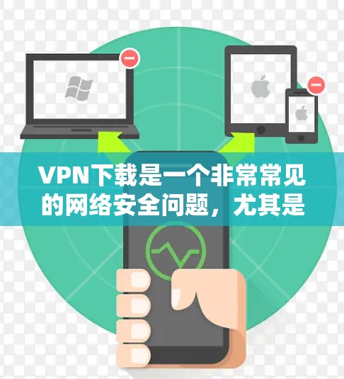 VPN下载是一个非常常见的网络安全问题，尤其是对那些希望在没有访问国内网络的情况下，能够访问国外网站的人。以下是关于VPN下载的一些常见问题和解决方案