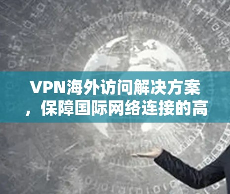 VPN海外访问解决方案，保障国际网络连接的高效解决方案