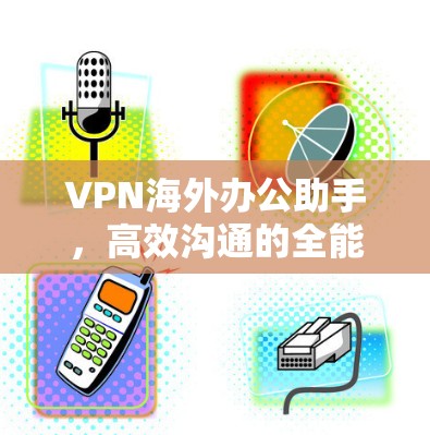 VPN海外办公助手，高效沟通的全能型助手