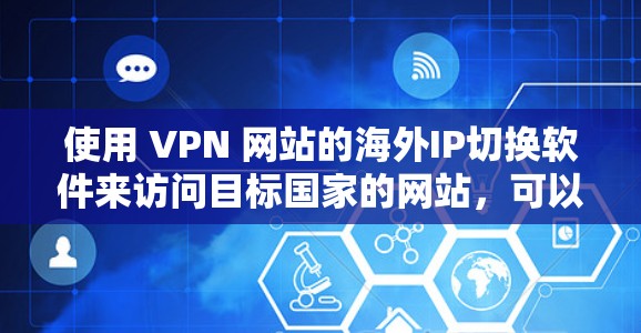 使用 VPN 网站的海外IP切换软件来访问目标国家的网站，可以有效地避免网络攻击和不安全的网站访问。以下是一个详细的步骤指南，帮助您顺利完成任务