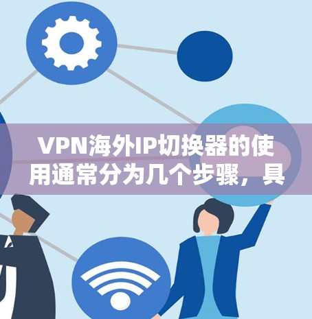 VPN海外IP切换器的使用通常分为几个步骤，具体操作可能因软件而异，但以下是一些通用的步骤和注意事项，帮助您顺利实现IP切换