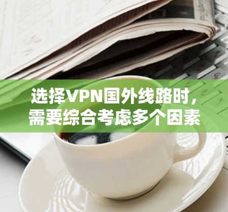 选择VPN国外线路时，需要综合考虑多个因素，以确保安全、可靠且符合个人需求。以下是详细的指南