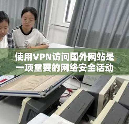 使用VPN访问国外网站是一项重要的网络安全活动，以下是一步步的指南