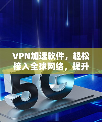VPN加速软件，轻松接入全球网络，提升用户体验