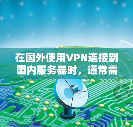 在国外使用VPN连接到国内服务器时，通常需要遵循以下步骤和注意事项