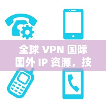 全球 VPN 国际国外 IP 资源，技术与选择的双刃剑