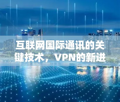互联网国际通讯的关键技术，VPN的新进展