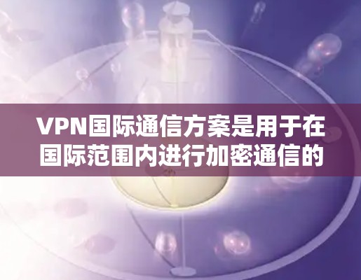 VPN国际通信方案是用于在国际范围内进行加密通信的网络服务。以下是一些常见的国际VPN国际通信方案及其特点