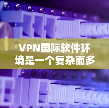 VPN国际软件环境是一个复杂而多样的领域，涉及设备、软件、安全措施等多个方面。以下是对其核心要素的详细分析