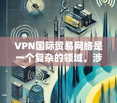 VPN国际贸易网络是一个复杂的领域，涉及多个方面，包括技术、法律、经济和社会问题。以下是对该领域的详细分析