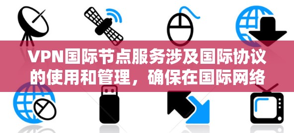 VPN国际节点服务涉及国际协议的使用和管理,确保在国际网络中安全地运行。以下是对VPN国际节点服务的逐步解释和总结 VPN国际节点服务涉及国际协议的使用和管理,确保在国际网络中安全地运行。以下是对VPN国际节点服务的逐步解释和总结