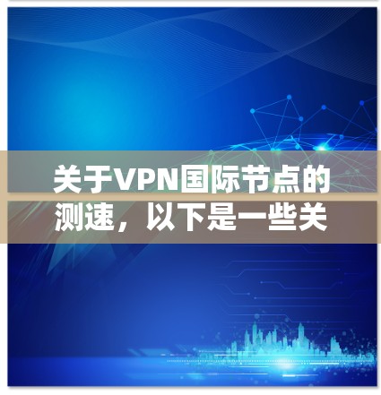 关于VPN国际节点的测速,以下是一些关键点 关于VPN国际节点的测速,以下是一些关键点