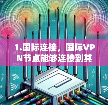1.国际连接,国际VPN节点能够连接到其他国家的VPN服务器,用户可以在国际范围内使用国际VPN服务 1.国际连接,国际VPN节点能够连接到其他国家的VPN服务器,用户可以在国际范围内使用国际VPN服务