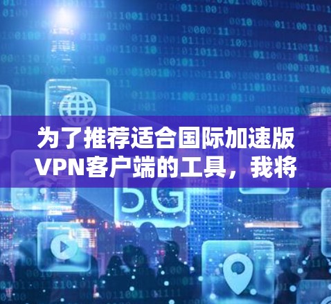 为了推荐适合国际加速版VPN客户端的工具,我将逐步整理和分析相关信息,帮助用户找到最佳选择 为了推荐适合国际加速版VPN客户端的工具,我将逐步整理和分析相关信息,帮助用户找到最佳选择