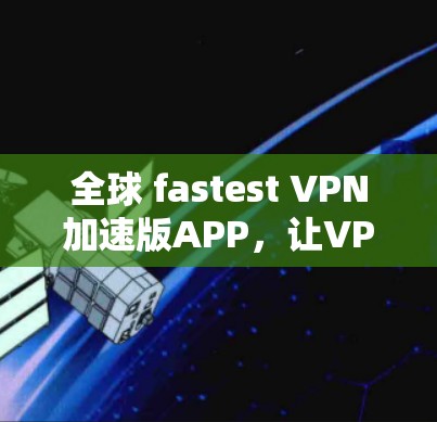 全球 fastest VPN加速版APP,让VPN连接更快速、更便捷 全球 fastest VPN加速版APP,让VPN连接更快速、更便捷