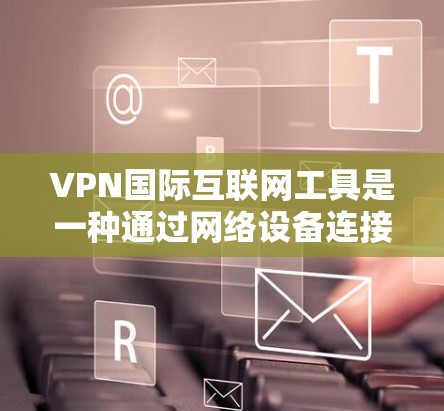VPN国际互联网工具是一种通过网络设备连接到国际互联网的加密VPN服务,旨在为用户提供不受干扰、安全的网络环境。以下是对国际VPN工具的详细分析 VPN国际互联网工具是一种通过网络设备连接到国际互联网的加密VPN服务,旨在为用户提供不受干扰、安全的网络环境。以下是对国际VPN工具的详细分析