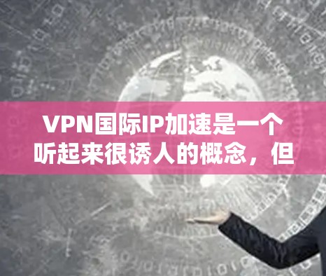 VPN国际IP加速是一个听起来很诱人的概念，但它背后确实隐藏着许多潜在的问题。以下是对这种情况的详细分析