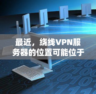 最近，绕线VPN服务器的位置可能位于美国的帕洛阿尔托市，具体IP地址可能在以下位置