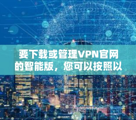 要下载或管理VPN官网的智能版，您可以按照以下步骤进行