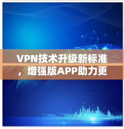 VPN技术升级新标准，增强版APP助力更安全的网络连接
