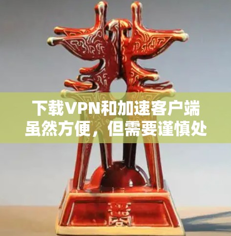 下载VPN和加速客户端虽然方便，但需要谨慎处理，确保所有下载都是合法合规的，避免潜在的法律风险和网络威胁。以下是一些步骤和注意事项，帮助您安全地进行下载和使用