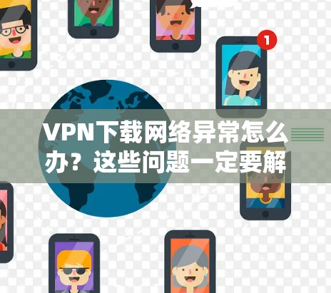 VPN下载网络异常怎么办？这些问题一定要解决