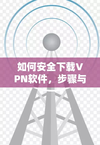 如何安全下载VPN软件，步骤与注意事项