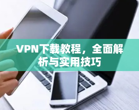 VPN下载教程，全面解析与实用技巧