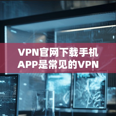 VPN官网下载手机APP是常见的VPN服务，但需要注意以下几点