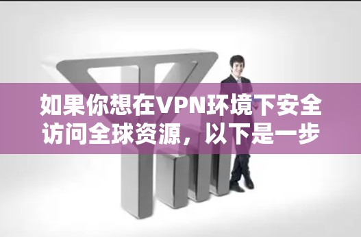 如果你想在VPN环境下安全访问全球资源，以下是一步步的指南